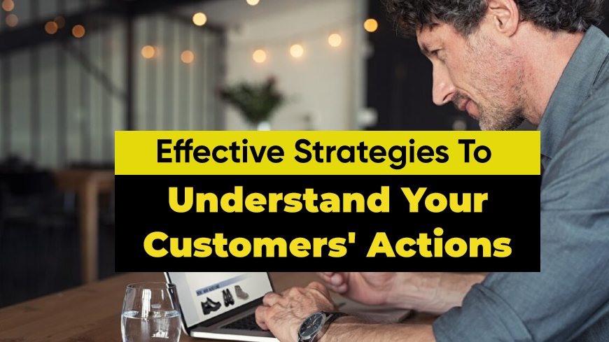 Effective Strategies to Understand Your Customers' Actions