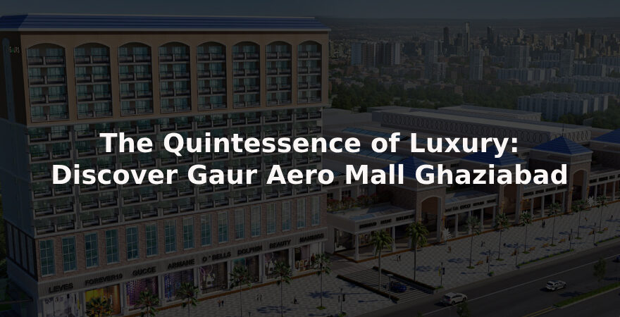 The Quintessence of Luxury: Discover Gaur Aero Mall Ghaziabad